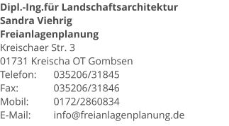 Dipl.-Ing.für Landschaftsarchitektur Sandra Viehrig Freianlagenplanung Kreischaer Str. 3 01731 Kreischa OT Gombsen Telefon: 	035206/31845 Fax: 		035206/31846 Mobil:	0172/2860834 E-Mail: 	info@freianlagenplanung.de